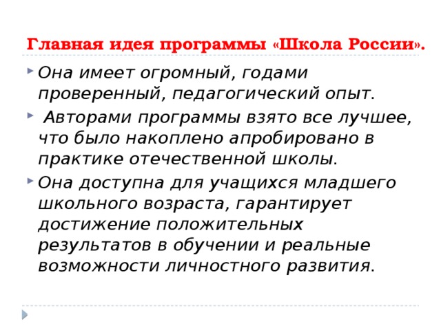 Главная идея программы «Школа России».   Она имеет огромный, годами проверенный, педагогический опыт.  Авторами программы взято все лучшее, что было накоплено апробировано в практике отечественной школы. Она доступна для учащихся младшего школьного возраста, гарантирует достижение положительных результатов в обучении и реальные возможности личностного развития. 