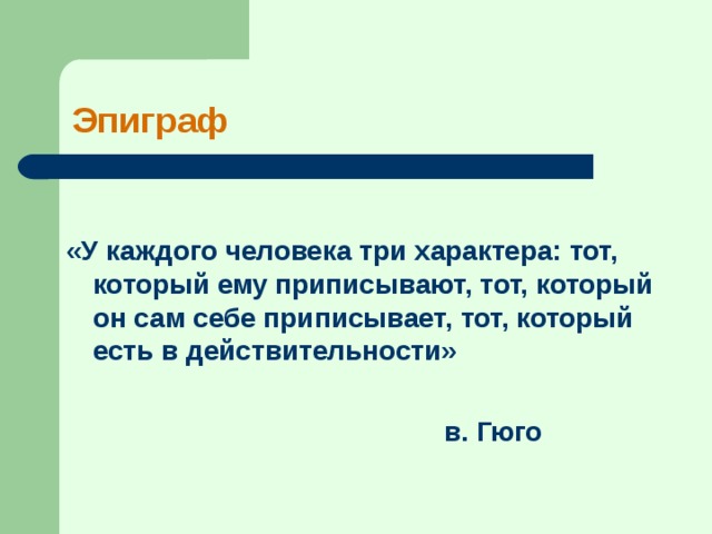 Эпиграф  «У каждого человека три характера: тот, который ему приписывают, тот, который он сам себе приписывает, тот, который есть в действительности»   в. Гюго 