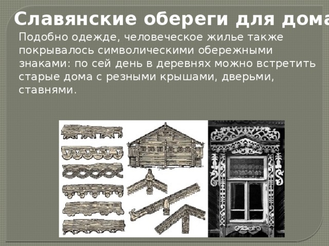 Славянские обереги для дома Подобно одежде, человеческое жилье также покрывалось символическими обережными знаками: по сей день в деревнях можно встретить старые дома с резными крышами, дверьми, ставнями. 