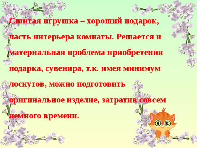  Сшитая игрушка – хороший подарок, часть интерьера комнаты. Решается и материальная проблема приобретения подарка, сувенира, т.к. имея минимум лоскутов, можно подготовить оригинальное изделие, затратив совсем немного времени. 