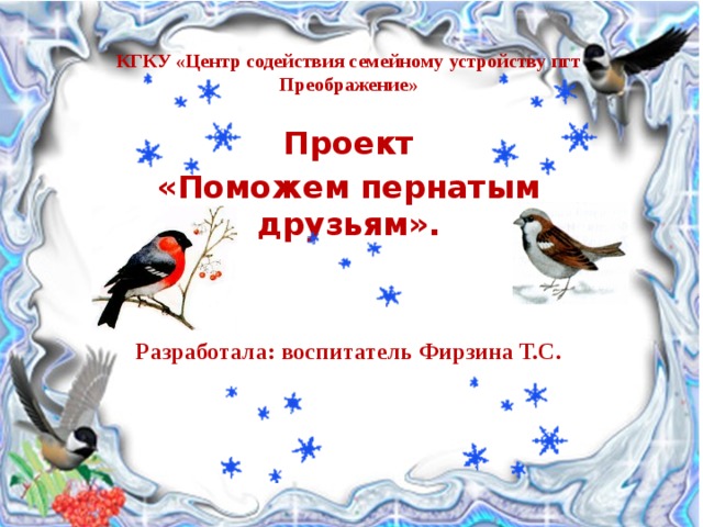 КГКУ «Центр содействия семейному устройству пгт Преображение» Проект «Поможем пернатым друзьям». Разработала: воспитатель Фирзина Т.С. 