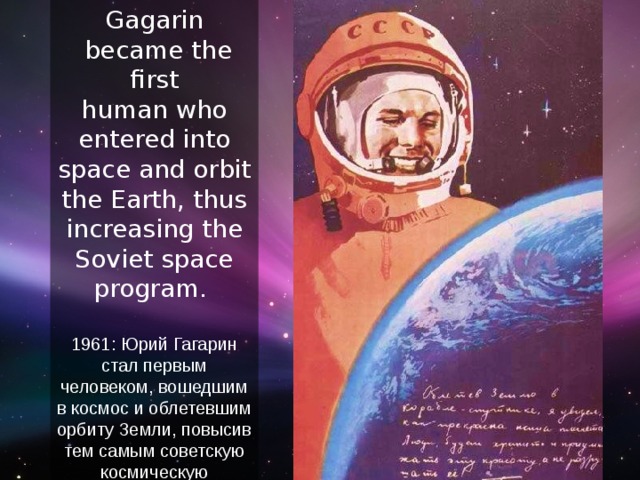 1961 Yuri Gagarin  became the first  human who entered into space and orbit the Earth, thus increasing the Soviet space program. 1961: Юрий Гагарин стал первым человеком, вошедшим в космос и облетевшим орбиту Земли, повысив тем самым советскую космическую программу. 