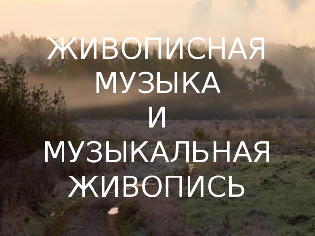 ЖИВОПИСНАЯ МУЗЫКА  И  МУЗЫКАЛЬНАЯ ЖИВОПИСЬ 