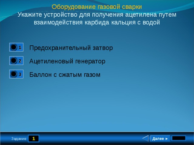 Оборудование газовой сварки Укажите устройство для получения ацетилена путем взаимодействия карбида кальция с водой Предохранительный затвор 1 0 Ацетиленовый генератор 2 1 Баллон с сжатым газом 3 0 1 Далее ► Задание 