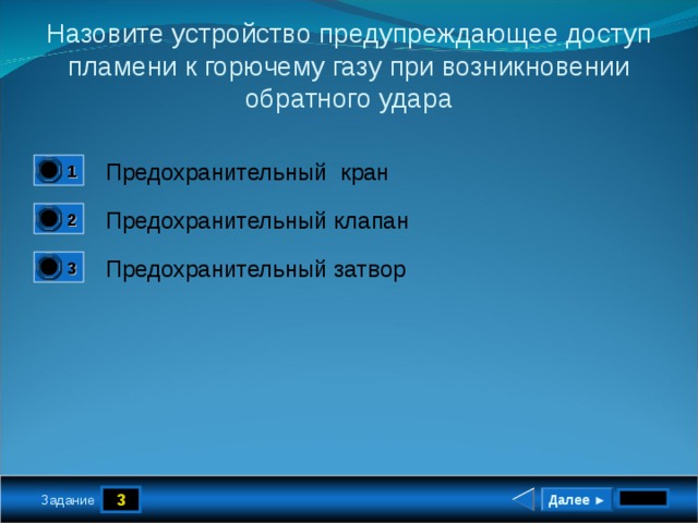 Назовите устройство предупреждающее доступ пламени к горючему газу при возникновении обратного удара Предохранительный кран 1 0 Предохранительный клапан 2 0 Предохранительный затвор 3 1 3 Далее ► Задание 