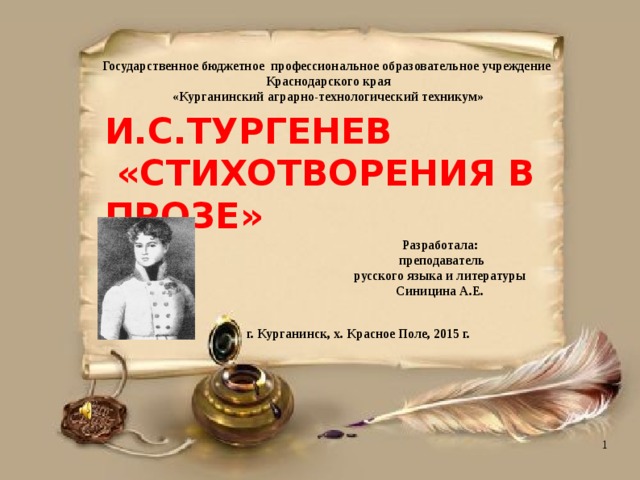 Государственное бюджетное профессиональное образовательное учреждение  Краснодарского края  «Курганинский аграрно-технологический техникум» И.С.ТУРГЕНЕВ  «СТИХОТВОРЕНИЯ В ПРОЗЕ»     Разработала:  преподаватель русского языка и литературы Синицина А.Е. г. Курганинск, х. Красное Поле, 2015 г. 