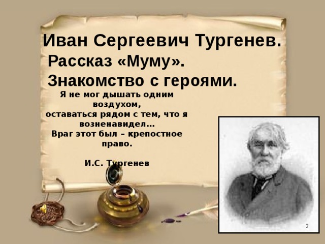 Иван Сергеевич Тургенев.  Рассказ «Муму».  Знакомство с героями. Я не мог дышать одним воздухом, оставаться рядом с тем, что я возненавидел… Враг этот был – крепостное право.  И.С. Тургенев 