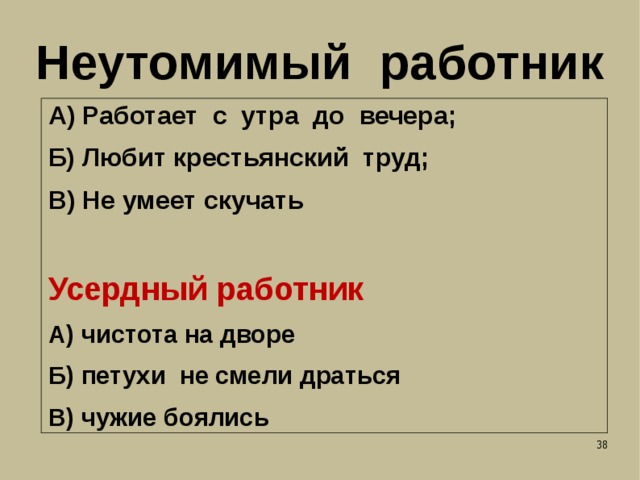 Неутомимый работник А) Работает с утра до вечера; Б) Любит крестьянский труд; В) Не умеет скучать Усердный работник А) чистота на дворе Б) петухи не смели драться В) чужие боялись   