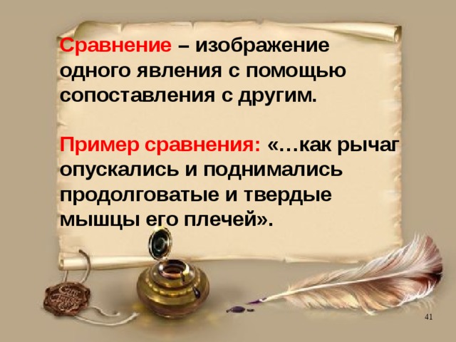Сравнение – изображение  одного явления с помощью  сопоставления с другим.   Пример сравнения: «…как рычаг опускались и поднимались продолговатые и твердые  мышцы его плечей».   