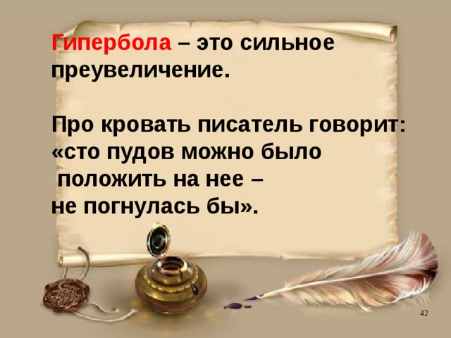 Гипербола – это сильное преувеличение.   Про кровать писатель говорит:  «сто пудов можно было  положить на нее –  не погнулась бы». 
