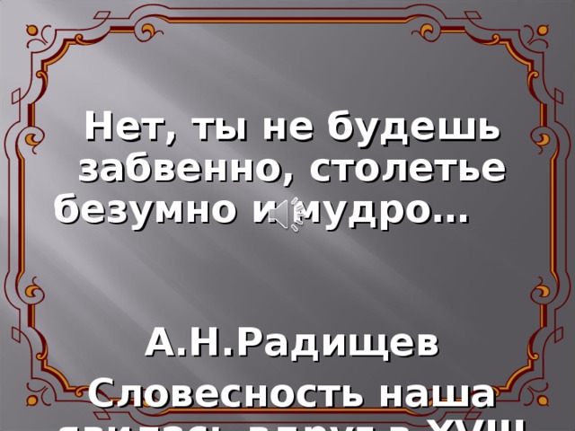 Нет, ты не будешь забвенно, столетье безумно и мудро…   А.Н.Радищев Словесность наша явилась вдруг в XVIII веке.  А.С.Пушкин 