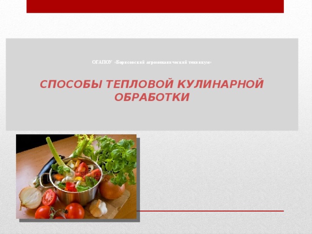    ОГАПОУ «Борисовский агромеханический техникум»      СПОСОБЫ ТЕПЛОВОЙ КУЛИНАРНОЙ ОБРАБОТКИ     