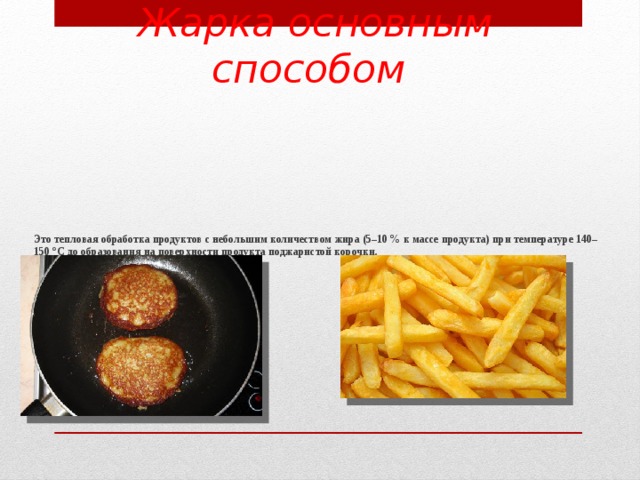 Жарка основным способом Это тепловая обработка продуктов с небольшим количеством жира (5–10 % к массе продукта) при температуре 140–150 °С до образования на поверхности продукта поджаристой корочки.       