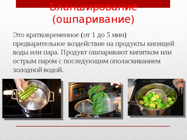 Бланширование (ошпаривание) Это кратковременное (от 1 до 5 мин) предварительное воздействие на продукты кипящей воды или пара. Продукт ошпаривают кипятком или острым паром с последующим ополаскиванием холодной водой. 