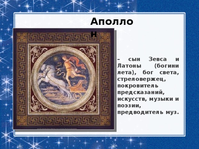 Аполлон  – сын Зевса и Латоны (богини лета), бог света, стреловержец, покровитель предсказаний, искусств, музыки и поэзии, предводитель муз. 