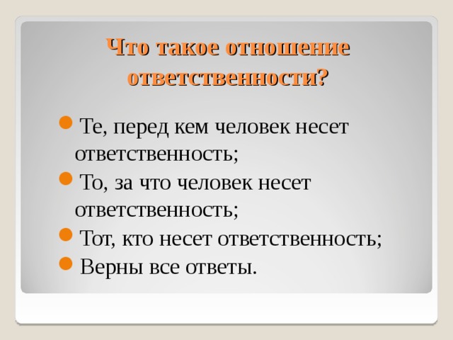 Что такое отношение ответственности? Те, перед кем человек несет ответственность; То, за что человек несет ответственность; Тот, кто несет ответственность; Верны все ответы. 10 