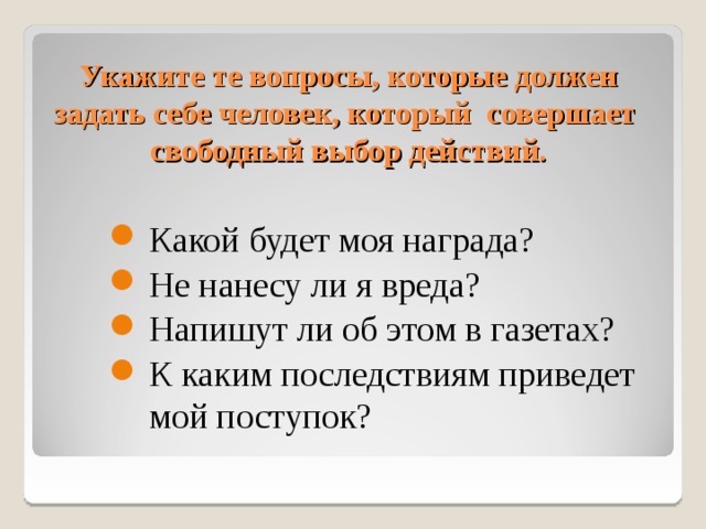 Укажите те вопросы, которые должен задать себе человек, который совершает свободный выбор действий. Какой будет моя награда? Не нанесу ли я вреда? Напишут ли об этом в газетах? К каким последствиям приведет мой поступок? 10 