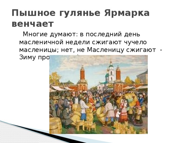 Пышное гулянье Ярмарка венчает  Многие думают: в последний день масленичной недели сжигают чучело масленицы; нет, не Масленицу сжигают - Зиму провожают!  