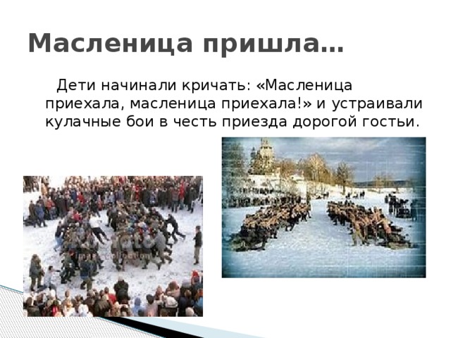 Масленица пришла…  Дети начинали кричать: «Масленица приехала, масленица приехала!» и устраивали кулачные бои в честь приезда дорогой гостьи. 