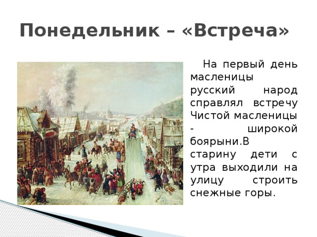 Понедельник – «Встреча»  На первый день масленицы русский народ справлял встречу Чистой масленицы - широкой боярыни.В старину дети с утра выходили на улицу строить снежные горы. 