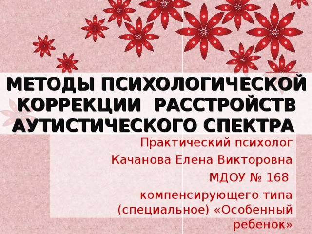 МЕТОДЫ ПСИХОЛОГИЧЕСКОЙ КОРРЕКЦИИ РАССТРОЙСТВ АУТИСТИЧЕСКОГО СПЕКТРА Практический психолог Качанова Елена Викторовна МДОУ № 168 компенсирующего типа (специальное) «Особенный ребенок» 