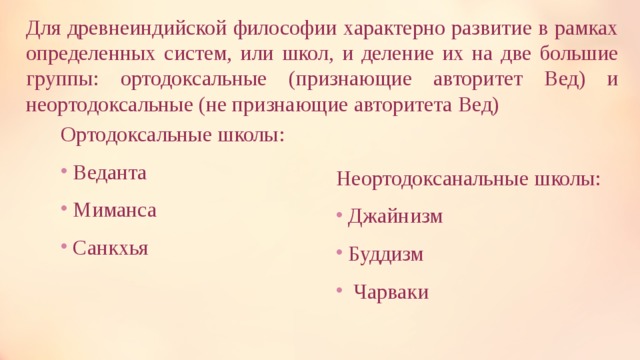 Для древнеиндийской философии характерно развитие в рамках определенных систем, или школ, и деление их на две большие группы: ортодоксальные (признающие авторитет Вед) и неортодоксальные (не признающие авторитета Вед) Ортодоксальные школы: Веданта Миманса Санкхья Неортодоксанальные школы: Джайнизм Буддизм  Чарваки 