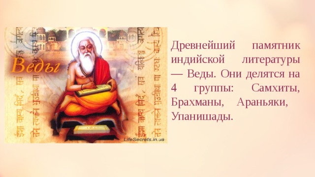 Древнейший памятник индийской литературы — Веды. Они делятся на 4 группы: Самхиты, Брахманы, Араньяки,  Упанишады.  