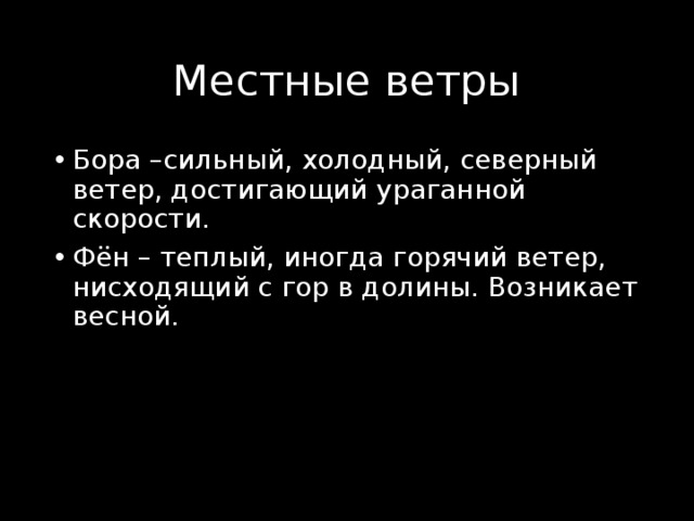 Местные ветры Бора –сильный, холодный, северный ветер, достигающий ураганной скорости. Фён – теплый, иногда горячий ветер, нисходящий с гор в долины. Возникает весной. 
