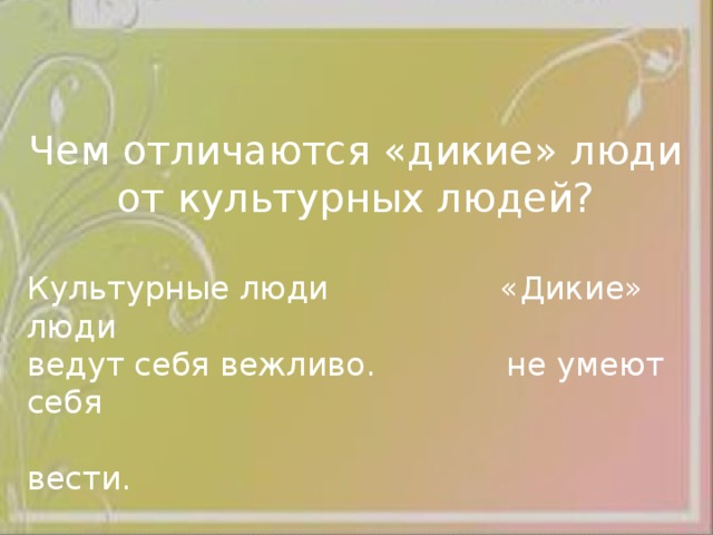 Чем отличаются «дикие» люди от культурных людей? Культурные люди «Дикие» люди ведут себя вежливо. не умеют себя  вести. 