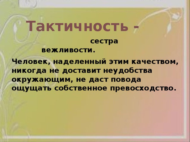Тактичность -  сестра вежливости. Человек, наделенный этим качеством, никогда не доставит неудобства окружающим, не даст повода ощущать собственное превосходство. 