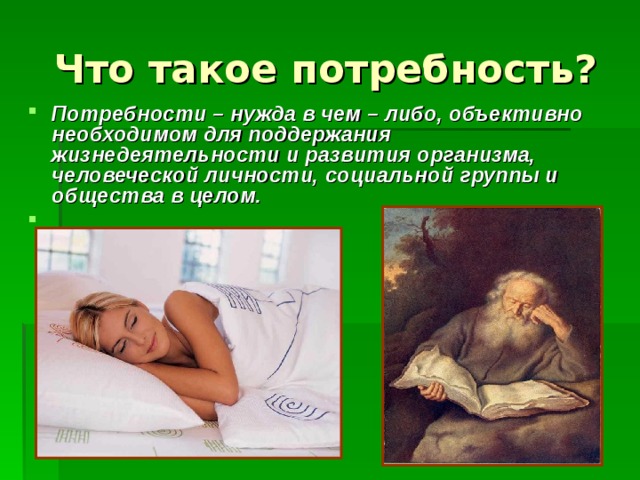 Потребности – нужда в чем – либо, объективно необходимом для поддержания жизнедеятельности и развития организма, человеческой личности, социальной группы и общества в целом.  