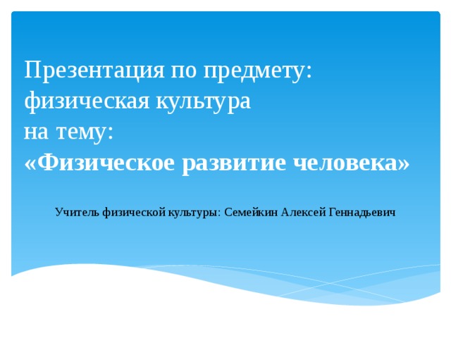 Презентация по предмету: физическая культура  на тему:  «Физическое развитие человека» Учитель физической культуры: Семейкин Алексей Геннадьевич 