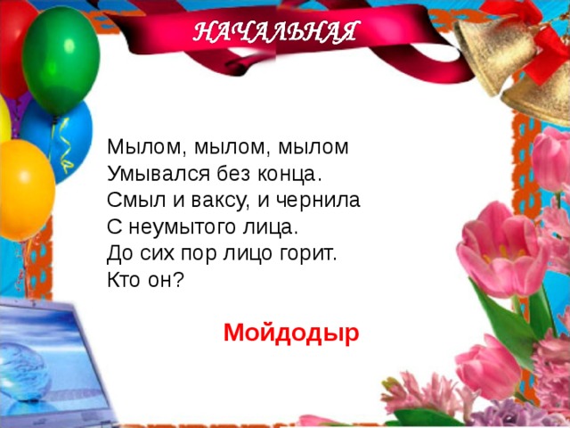 Мылом, мылом, мылом Умывался без конца. Смыл и ваксу, и чернила С неумытого лица. До сих пор лицо горит. Кто он? Мойдодыр 