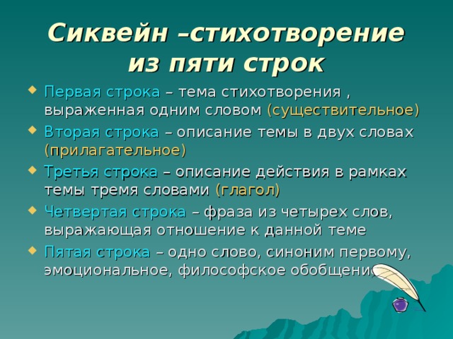 Сиквейн –стихотворение из пяти строк Первая строка – тема стихотворения , выраженная одним словом (существительное) Вторая строка – описание темы в двух словах (прилагательное) Третья строка – описание действия в рамках темы тремя словами (глагол) Четвертая строка – фраза из четырех слов, выражающая отношение к данной теме Пятая строка – одно слово, синоним первому, эмоциональное, философское обобщение. 