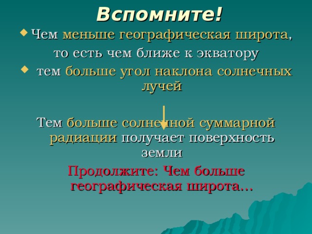Вспомните! Чем меньше географическая широта , то есть чем ближе к экватору  тем больше угол наклона солнечных лучей Тем больше солнечной суммарной радиации получает поверхность земли Продолжите: Чем больше географическая широта… 