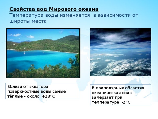 Свойства вод Мирового океана  Температура воды изменяется в зависимости от широты места Вблизи от экватора поверхностные воды самые тёплые – около +28 0 С В приполярных областях океаническая вода замерзает при температуре -2 0 С 