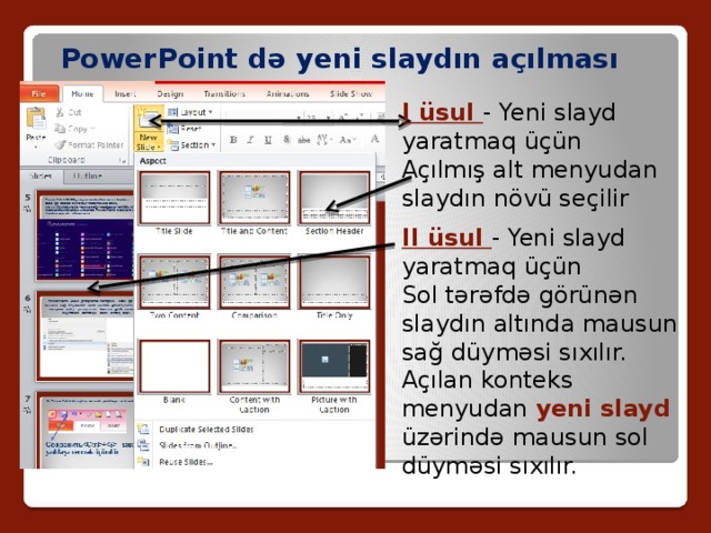  PowerPoint də yeni slaydın açılması I üsul - Yeni slayd yaratmaq üçün Açılmış alt menyudan slaydın növü seçilir II üsul - Yeni slayd yaratmaq üçün Sol tərəfdə görünən slaydın altında mausun sağ düyməsi sıxılır. Açılan konteks menyudan yeni slayd üzərində mausun sol düyməsi sıxılır. 