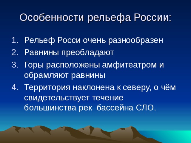 Особенности рельефа России: Рельеф Росси очень разнообразен Равнины преобладают Горы расположены амфитеатром и обрамляют равнины Территория наклонена к северу, о чём свидетельствует течение большинства рек бассейна СЛО. 