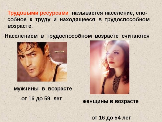 Трудовыми ресурсами называется население, спо-собное к труду и находящееся в трудоспособном возрасте. Населением в трудоспособном возрасте считаются мужчины в возрасте  от 16 до 59 лет женщины в возрасте  от 16 до 54 лет 