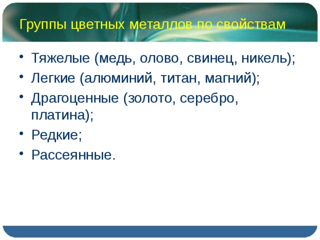 Группы цветных металлов по свойствам Тяжелые (медь, олово, свинец, никель); Легкие (алюминий, титан, магний); Драгоценные (золото, серебро, платина); Редкие; Рассеянные. 