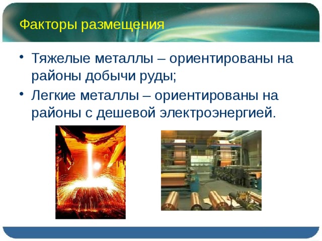 Факторы размещения Тяжелые металлы – ориентированы на районы добычи руды; Легкие металлы – ориентированы на районы с дешевой электроэнергией. 