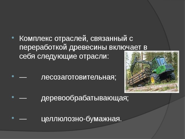 Комплекс отраслей, связанный с переработкой древесины включает в себя следующие отрасли: — лесозаготовительная; — деревообрабатывающая; — целлюлозно-бумажная. 
