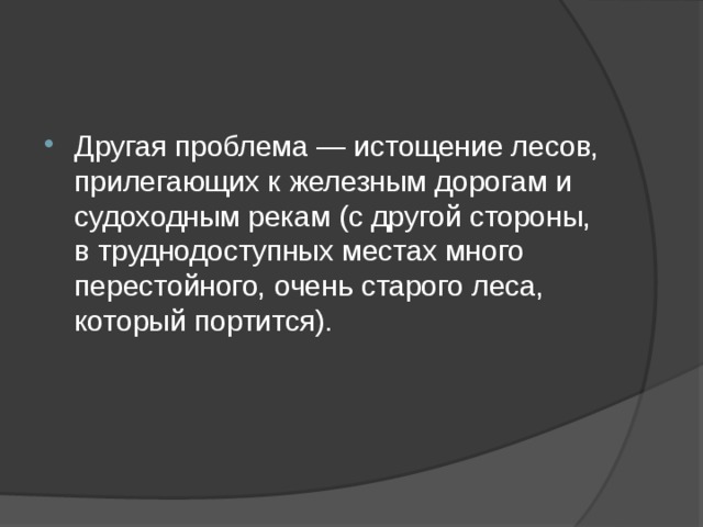 Другая проблема — истощение лесов, прилегающих к железным дорогам и судоходным рекам (с другой стороны, в труднодоступных местах много перестойного, очень старого леса, который портится). 