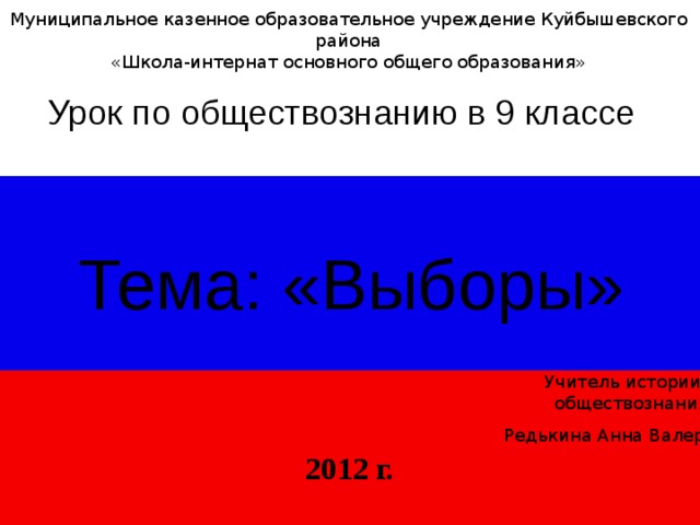 Муниципальное казенное образовательное учреждение Куйбышевского района «Школа-интернат основного общего образования» Урок по обществознанию в 9 классе  Тема: «Выборы» Учитель истории и обществознания Редькина Анна Валерьевна 2012 г. 