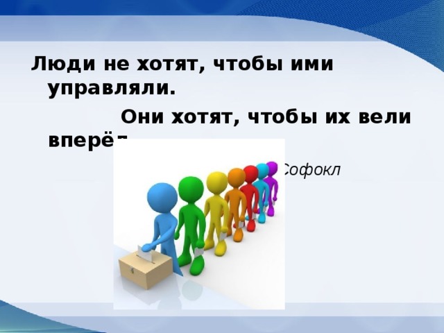  Люди не хотят, чтобы ими управляли.  Они хотят, чтобы их вели вперёд .  Софокл 
