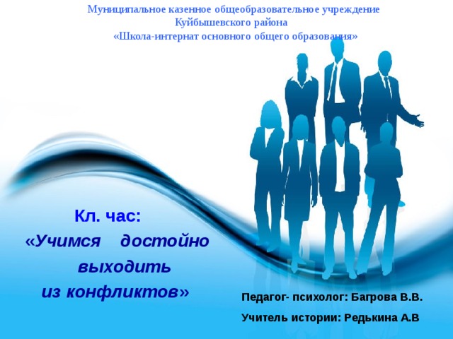 Муниципальное казенное общеобразовательное учреждение  Куйбышевского района  «Школа-интернат основного общего образования» Кл. час:   « Учимся достойно  выходить из конфликтов »   Педагог- психолог: Багрова В.В. Учитель истории: Редькина А.В 