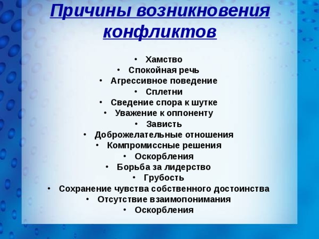 Причины возникновения конфликтов Хамство Спокойная речь Агрессивное поведение Сплетни Сведение спора к шутке Уважение к оппоненту Зависть Доброжелательные отношения Компромиссные решения Оскорбления Борьба за лидерство Грубость Сохранение чувства собственного достоинства Отсутствие взаимопонимания Оскорбления 
