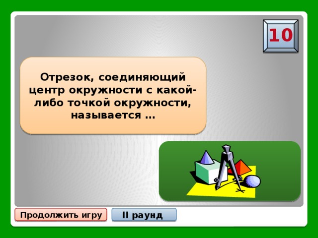 10 Отрезок, соединяющий центр окружности с какой-либо точкой окружности, называется … Радиусом окружности Продолжить игру II раунд 