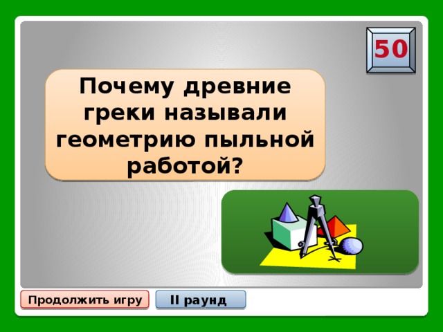 50 Почему древние греки называли геометрию пыльной работой? Потому что все чертежи чертились на пыли Продолжить игру II раунд 