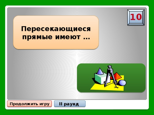 10 Пересекающиеся прямые имеют … … одну общую точку Продолжить игру II раунд 